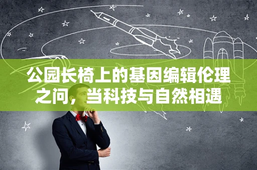 公园长椅上的基因编辑伦理之问，当科技与自然相遇