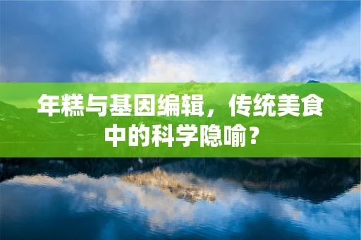 年糕与基因编辑，传统美食中的科学隐喻？