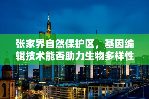 张家界自然保护区，基因编辑技术能否助力生物多样性保护？