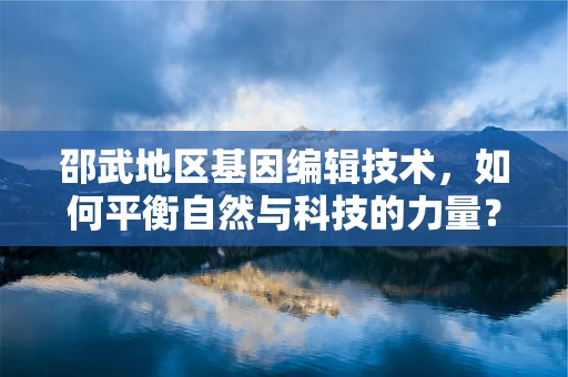 邵武地区基因编辑技术，如何平衡自然与科技的力量？