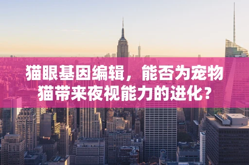 猫眼基因编辑，能否为宠物猫带来夜视能力的进化？