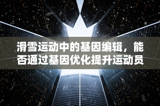 滑雪运动中的基因编辑，能否通过基因优化提升运动员表现？