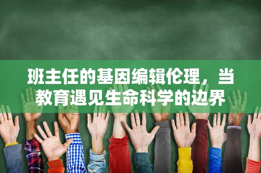 班主任的基因编辑伦理，当教育遇见生命科学的边界