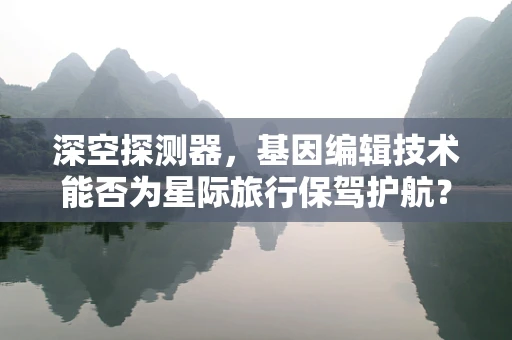 深空探测器，基因编辑技术能否为星际旅行保驾护航？