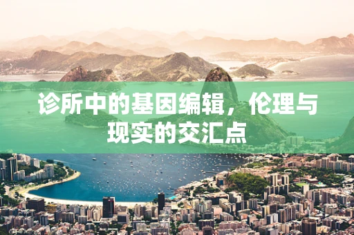 诊所中的基因编辑，伦理与现实的交汇点