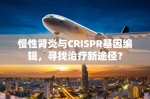 慢性肾炎与CRISPR基因编辑，寻找治疗新途径？