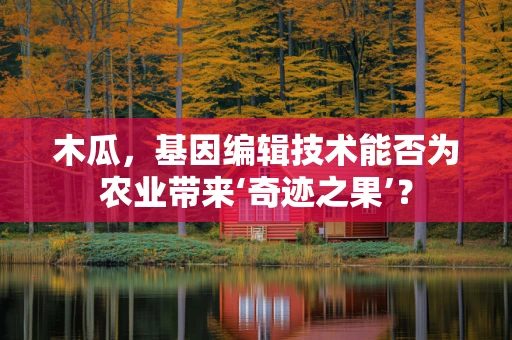 木瓜，基因编辑技术能否为农业带来‘奇迹之果’？