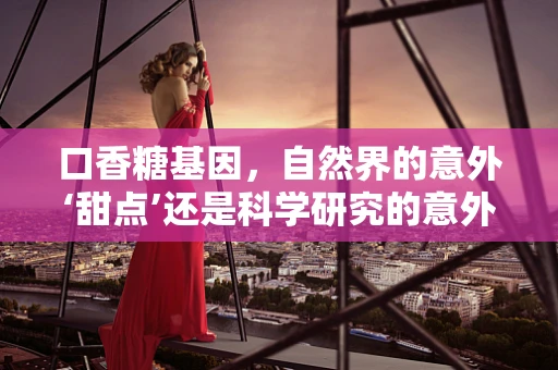 口香糖基因，自然界的意外‘甜点’还是科学研究的意外发现？