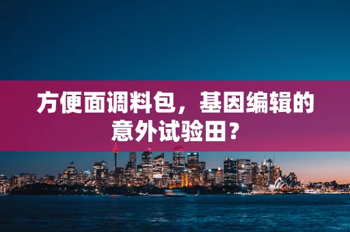 方便面调料包，基因编辑的意外试验田？