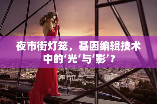 夜市街灯笼，基因编辑技术中的‘光’与‘影’？
