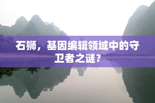 石狮，基因编辑领域中的守卫者之谜？