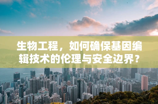 生物工程，如何确保基因编辑技术的伦理与安全边界？