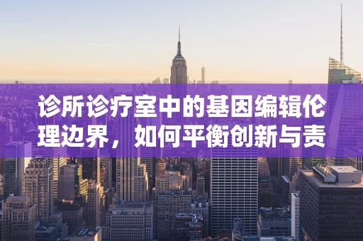 诊所诊疗室中的基因编辑伦理边界，如何平衡创新与责任？