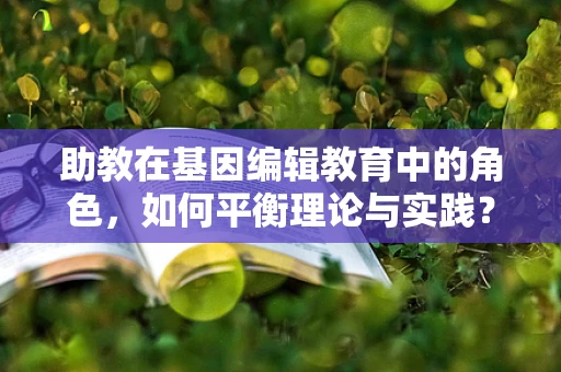 助教在基因编辑教育中的角色，如何平衡理论与实践？