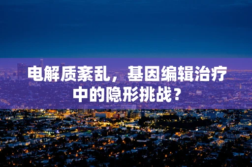 电解质紊乱，基因编辑治疗中的隐形挑战？
