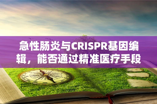 急性肠炎与CRISPR基因编辑，能否通过精准医疗手段实现快速康复？