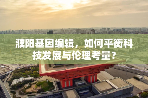 濮阳基因编辑，如何平衡科技发展与伦理考量？