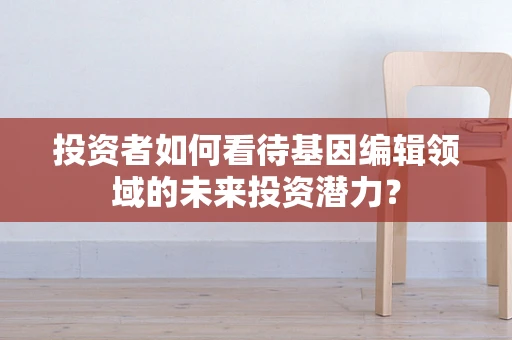投资者如何看待基因编辑领域的未来投资潜力？
