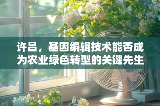 许昌，基因编辑技术能否成为农业绿色转型的关键先生？