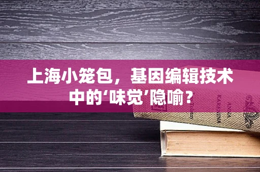 上海小笼包，基因编辑技术中的‘味觉’隐喻？