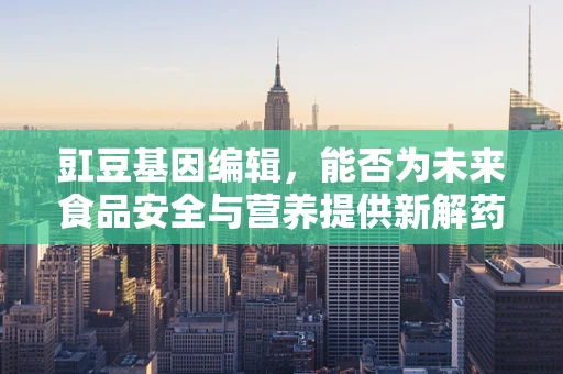 豇豆基因编辑，能否为未来食品安全与营养提供新解药？