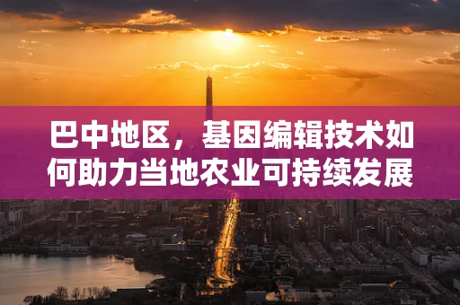 巴中地区，基因编辑技术如何助力当地农业可持续发展？