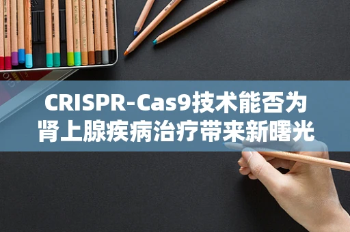 CRISPR-Cas9技术能否为肾上腺疾病治疗带来新曙光？