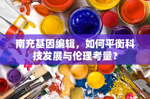 南充基因编辑，如何平衡科技发展与伦理考量？