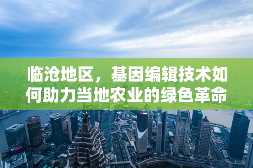 临沧地区，基因编辑技术如何助力当地农业的绿色革命？