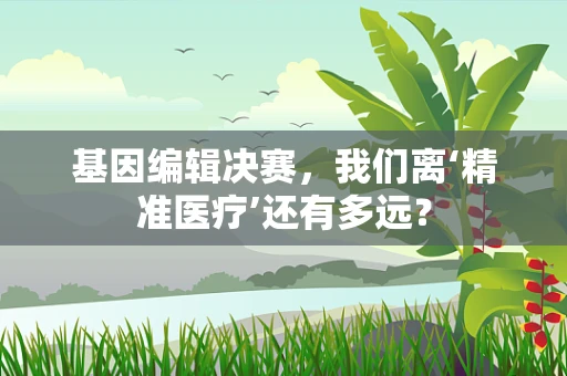 基因编辑决赛，我们离‘精准医疗’还有多远？