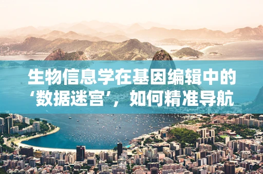 生物信息学在基因编辑中的‘数据迷宫’，如何精准导航？