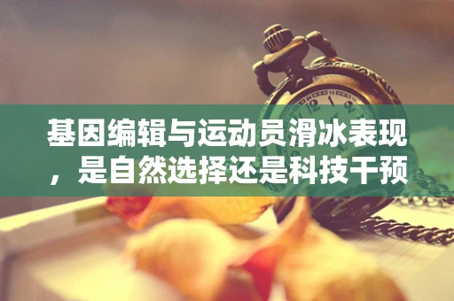 基因编辑与运动员滑冰表现，是自然选择还是科技干预的胜利？