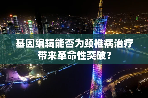 基因编辑能否为颈椎病治疗带来革命性突破？