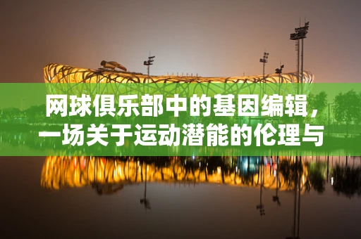 网球俱乐部中的基因编辑，一场关于运动潜能的伦理与科学对话