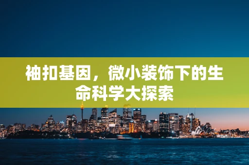 袖扣基因，微小装饰下的生命科学大探索