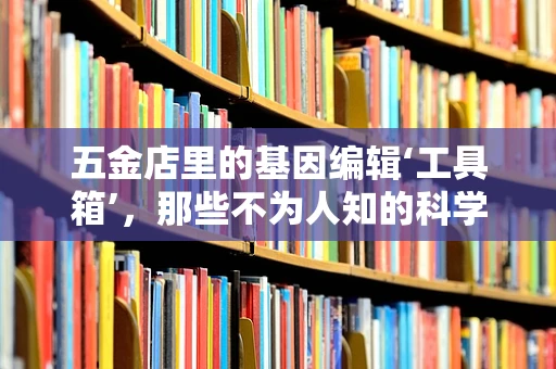 五金店里的基因编辑‘工具箱’，那些不为人知的科学交集？