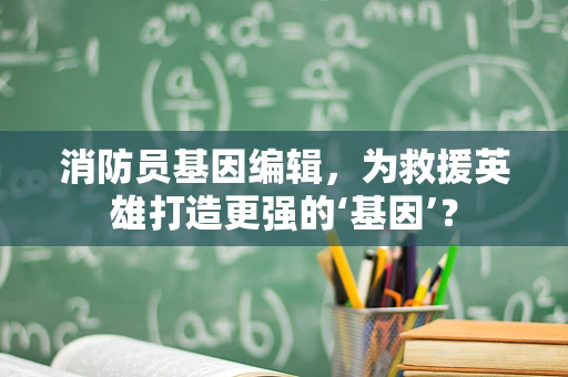 消防员基因编辑，为救援英雄打造更强的‘基因’？
