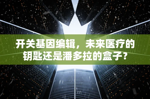 开关基因编辑，未来医疗的钥匙还是潘多拉的盒子？