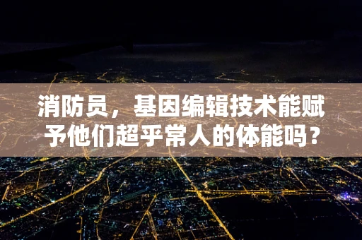 消防员，基因编辑技术能赋予他们超乎常人的体能吗？