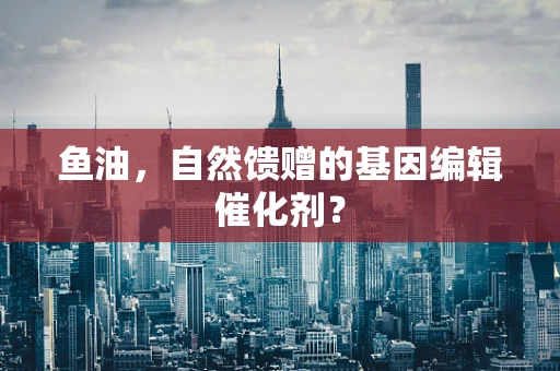 鱼油，自然馈赠的基因编辑催化剂？