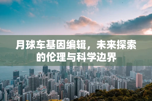 月球车基因编辑，未来探索的伦理与科学边界