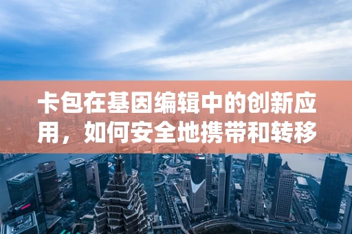 卡包在基因编辑中的创新应用，如何安全地携带和转移CRISPR-Cas9系统？