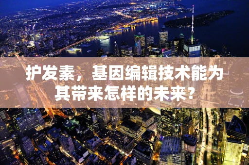 护发素，基因编辑技术能为其带来怎样的未来？