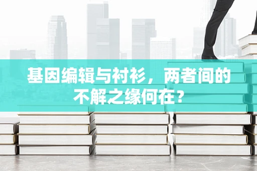 基因编辑与衬衫，两者间的不解之缘何在？