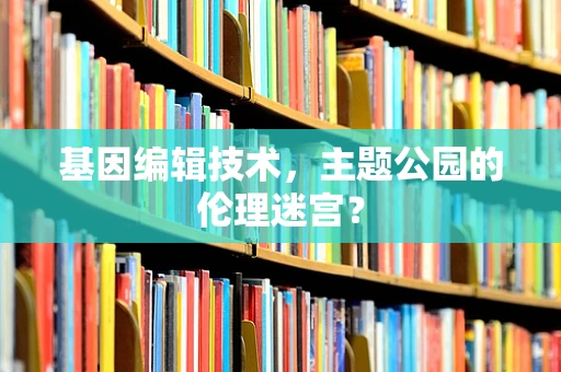 基因编辑技术，主题公园的伦理迷宫？