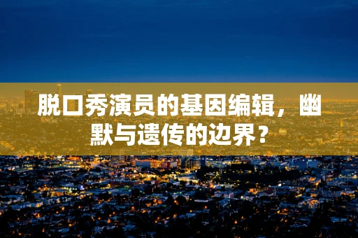脱口秀演员的基因编辑，幽默与遗传的边界？