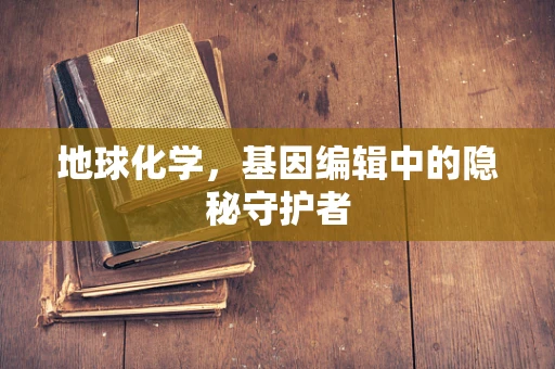 地球化学，基因编辑中的隐秘守护者