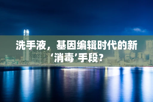洗手液，基因编辑时代的新‘消毒’手段？