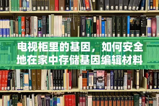 电视柜里的基因，如何安全地在家中存储基因编辑材料？