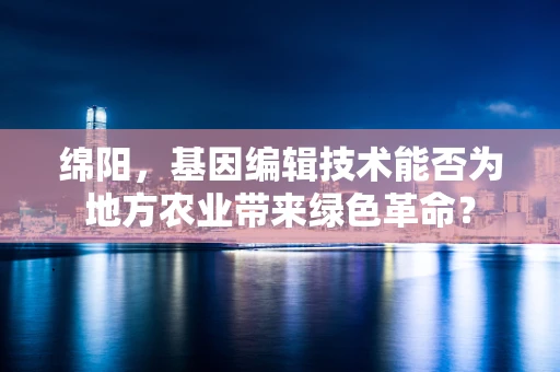 绵阳，基因编辑技术能否为地方农业带来绿色革命？